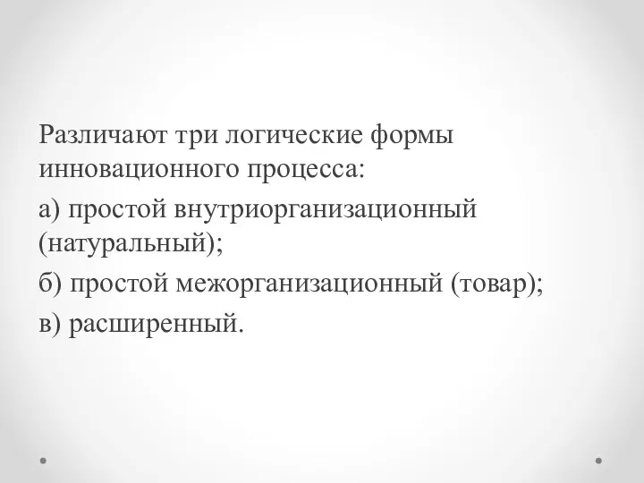 Различают три логические формы инновационного процесса: а) простой внутриорганизационный (натуральный); б) простой межорганизационный (товар); в) расширенный.