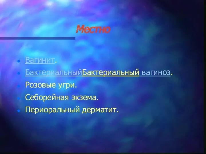 Местно Вагинит. БактериальныйБактериальный вагиноз. Розовые угри. Себорейная экзема. Периоральный дерматит.