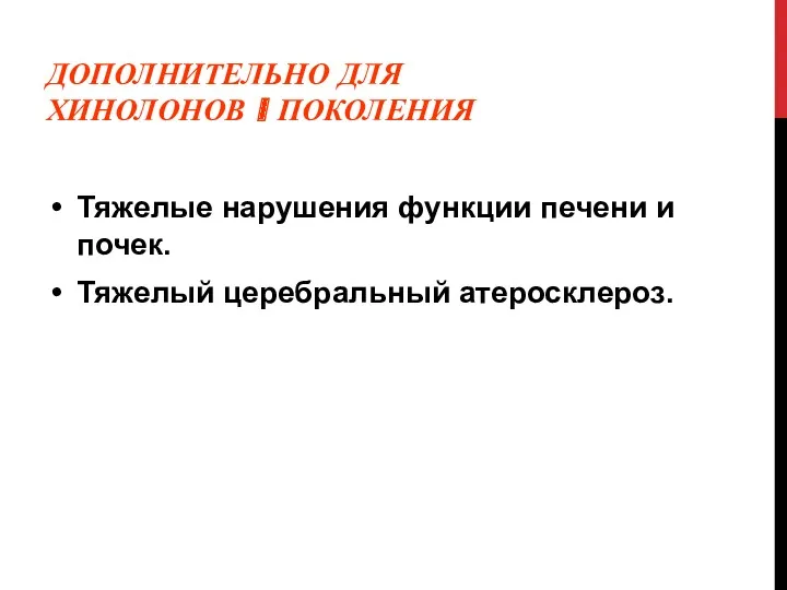 ДОПОЛНИТЕЛЬНО ДЛЯ ХИНОЛОНОВ I ПОКОЛЕНИЯ Тяжелые нарушения функции печени и почек. Тяжелый церебральный атеросклероз.