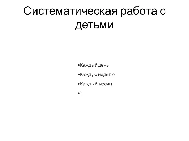 Систематическая работа с детьми Каждый день Каждую неделю Каждый месяц ?