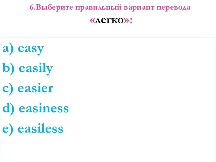 6.Выберите правильный вариант перевода «легко»: a) easy b) easily c) easier d) easiness e) easiless