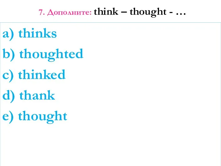 7. Дополните: think – thought - … a) thinks b)