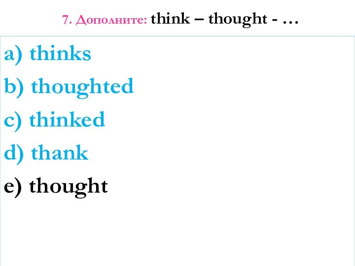 7. Дополните: think – thought - … a) thinks b)