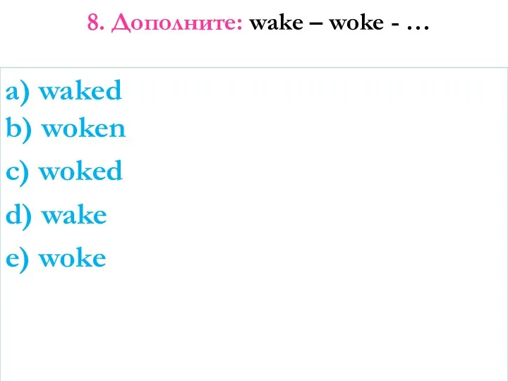 8. Дополните: wake – woke - … a) waked b)
