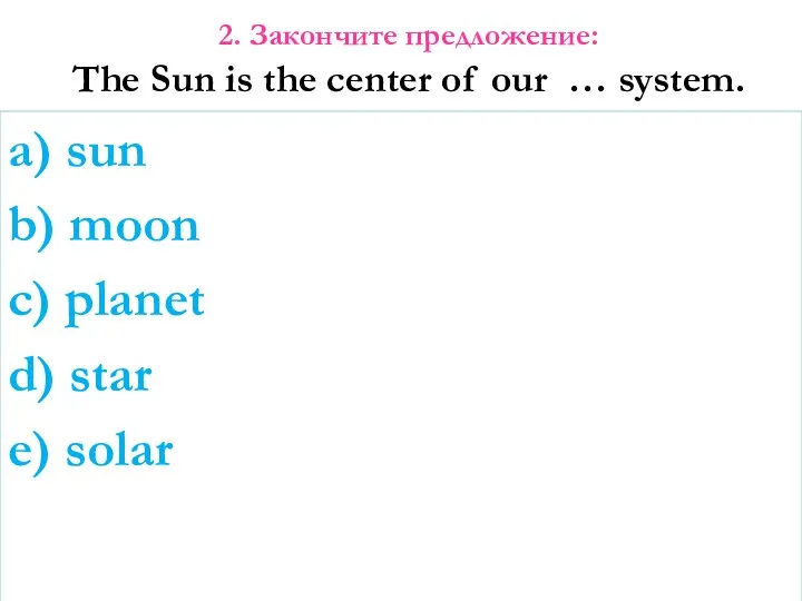 2. Закончите предложение: The Sun is the center of our
