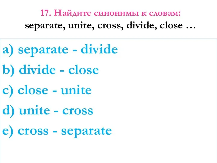 17. Найдите синонимы к словам: separate, unite, cross, divide, close