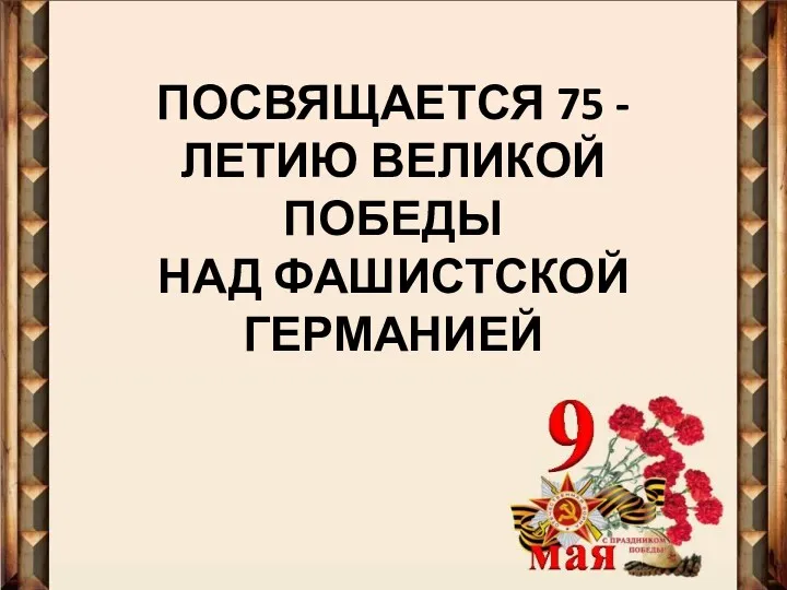 ПОСВЯЩАЕТСЯ 75 - ЛЕТИЮ ВЕЛИКОЙ ПОБЕДЫ НАД ФАШИСТСКОЙ ГЕРМАНИЕЙ