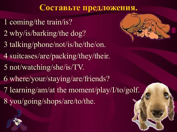 Составьте предложения. 1 coming/the train/is? 2 why/is/barking/the dog? 3 talking/phone/not/is/he/the/on.