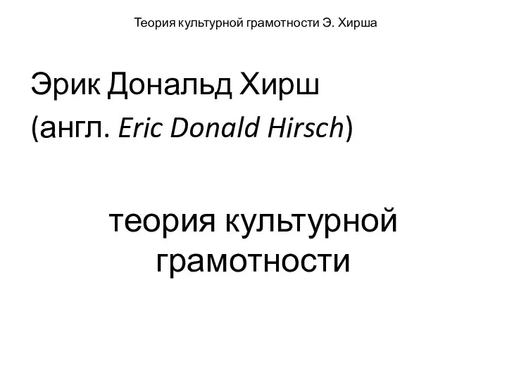 Теория культурной грамотности Э. Хирша Эрик Дональд Хирш (англ. Eric Donald Hirsch) теория культурной грамотности