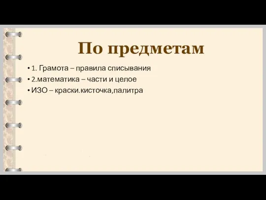 По предметам 1. Грамота – правила списывания 2.математика – части и целое ИЗО – краски.кисточка,палитра