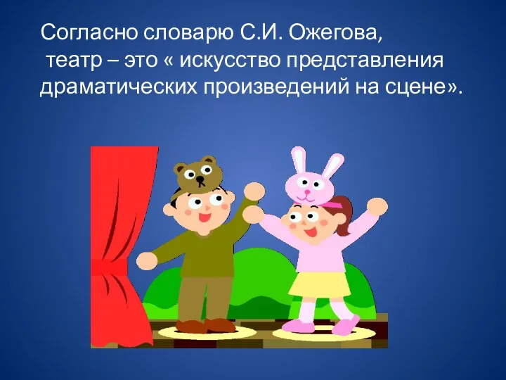 Согласно словарю С.И. Ожегова, театр – это « искусство представления драматических произведений на сцене».