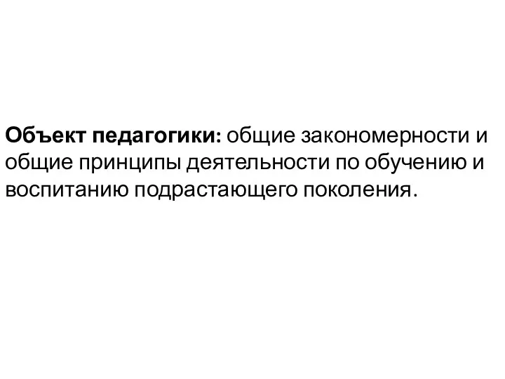 Объект педагогики: общие закономерности и общие принципы деятельности по обучению и воспитанию подрастающего поколения.