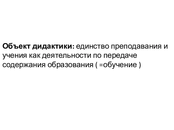 Объект дидактики: единство преподавания и учения как деятельности по передаче содержания образования ( =обучение )