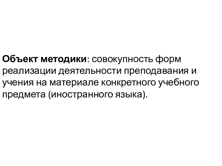 Объект методики: совокупность форм реализации деятельности преподавания и учения на материале конкретного учебного предмета (иностранного языка).