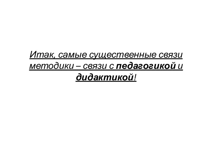 Итак, самые существенные связи методики – связи с педагогикой и дидактикой!