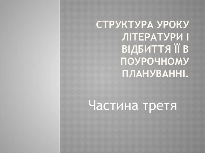 СТРУКТУРА УРОКУ ЛІТЕРАТУРИ І ВІДБИТТЯ ЇЇ В ПОУРОЧНОМУ ПЛАНУВАННІ. Частина третя