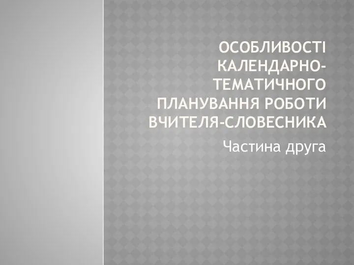 ОСОБЛИВОСТІ КАЛЕНДАРНО-ТЕМАТИЧНОГО ПЛАНУВАННЯ РОБОТИ ВЧИТЕЛЯ-СЛОВЕСНИКА Частина друга