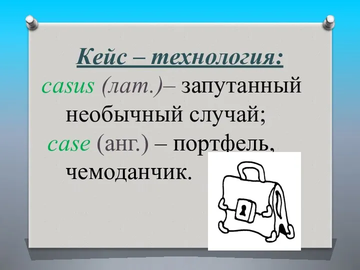 Кейс – технология: casus (лат.)– запутанный необычный случай; case (анг.) – портфель, чемоданчик.