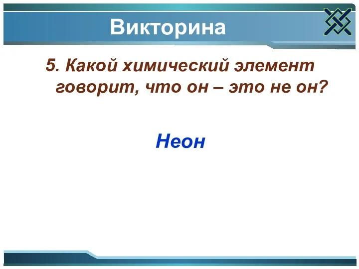 Викторина 5. Какой химический элемент говорит, что он – это не он? Неон