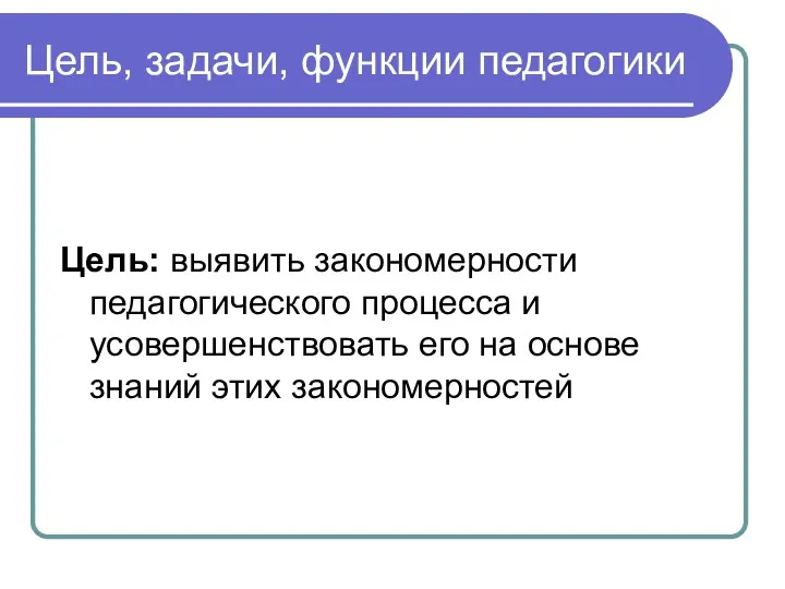 Цель, задачи, функции педагогики Цель: выявить закономерности педагогического процесса и усовершенствовать его на