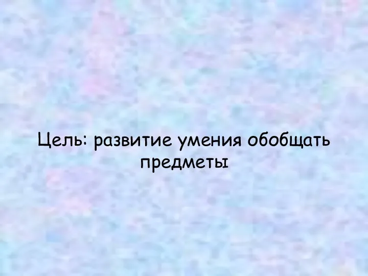 Цель: развитие умения обобщать предметы