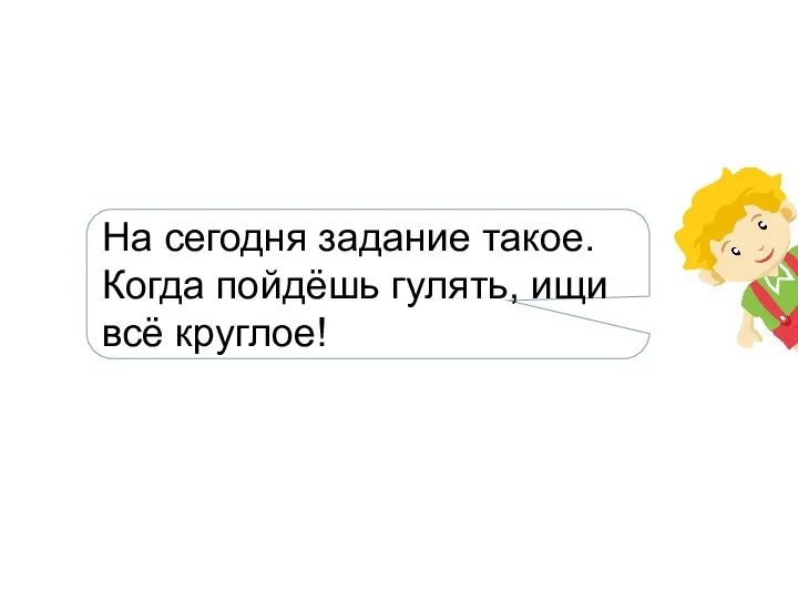 На сегодня задание такое. Когда пойдёшь гулять, ищи всё круглое!