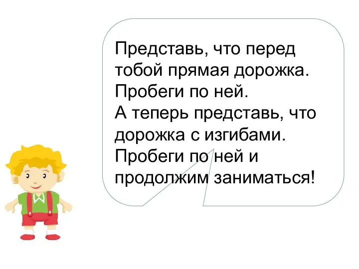 Представь, что перед тобой прямая дорожка. Пробеги по ней. А теперь представь, что