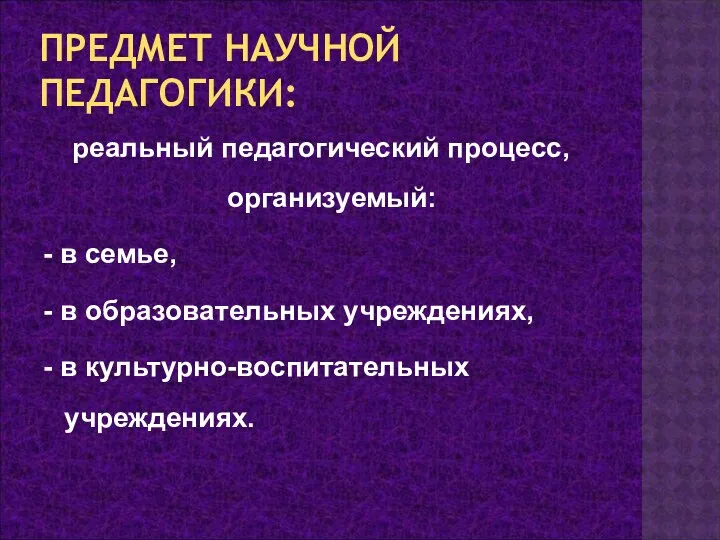 ПРЕДМЕТ НАУЧНОЙ ПЕДАГОГИКИ: реальный педагогический процесс, организуемый: - в семье,