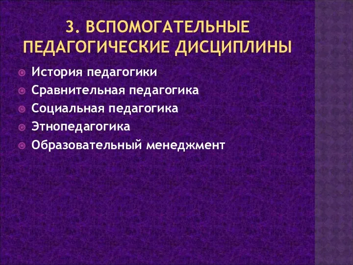 3. ВСПОМОГАТЕЛЬНЫЕ ПЕДАГОГИЧЕСКИЕ ДИСЦИПЛИНЫ История педагогики Сравнительная педагогика Социальная педагогика Этнопедагогика Образовательный менеджмент