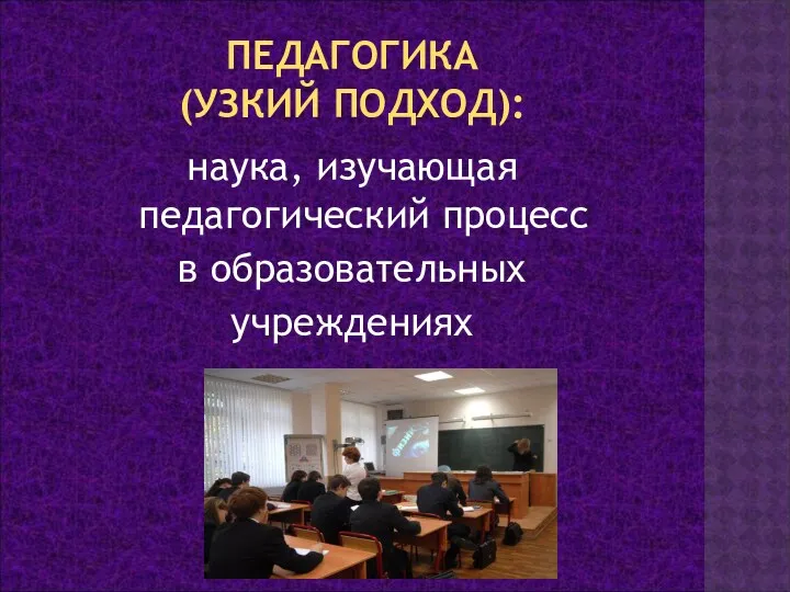 ПЕДАГОГИКА (УЗКИЙ ПОДХОД): наука, изучающая педагогический процесс в образовательных учреждениях