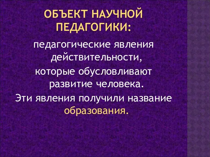 ОБЪЕКТ НАУЧНОЙ ПЕДАГОГИКИ: педагогические явления действительности, которые обусловливают развитие человека. Эти явления получили название образования.