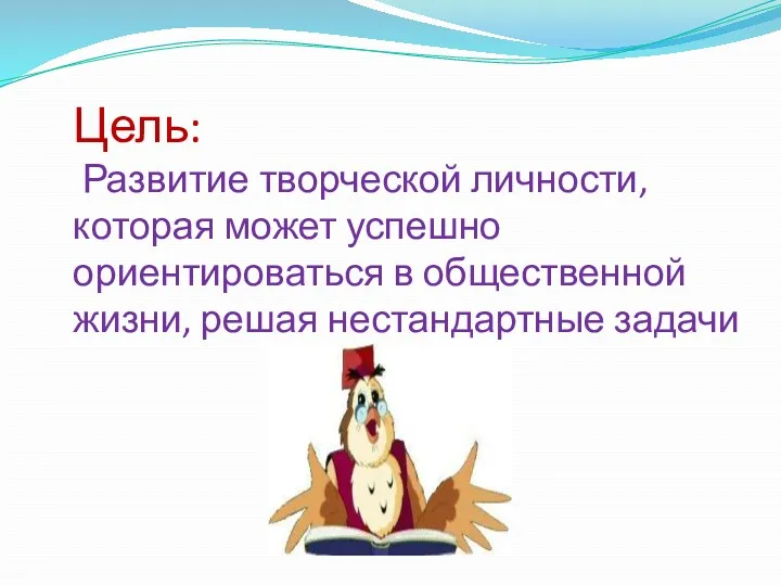 Цель: Развитие творческой личности, которая может успешно ориентироваться в общественной жизни, решая нестандартные задачи