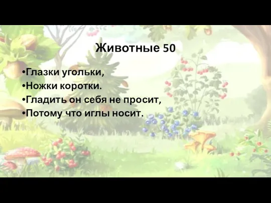 Животные 50 Глазки угольки, Ножки коротки. Гладить он себя не просит, Потому что иглы носит.