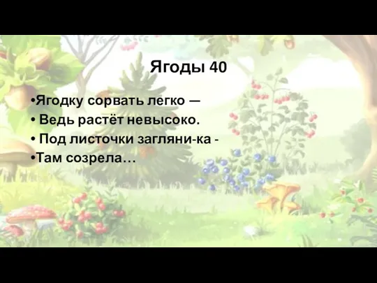 Ягоды 40 Ягодку сорвать легко — Ведь растёт невысоко. Под листочки загляни-ка - Там созрела…