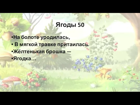 Ягоды 50 На болоте уродилась, В мягкой травке притаилась. Жёлтенькая брошка — Ягодка…