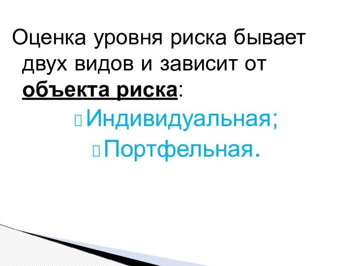 Оценка уровня риска бывает двух видов и зависит от объекта риска: Индивидуальная; Портфельная.