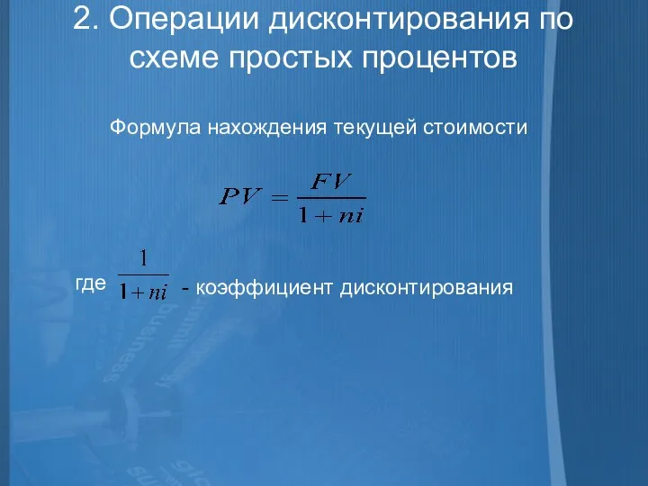 2. Операции дисконтирования по схеме простых процентов Формула нахождения текущей стоимости где - коэффициент дисконтирования