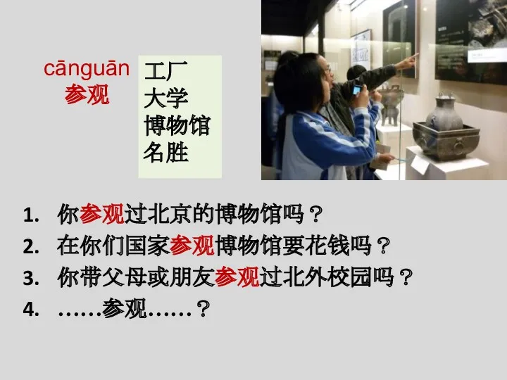 你参观过北京的博物馆吗？ 在你们国家参观博物馆要花钱吗？ 你带父母或朋友参观过北外校园吗？ ……参观……？ cānguān 参观 工厂 大学 博物馆 名胜