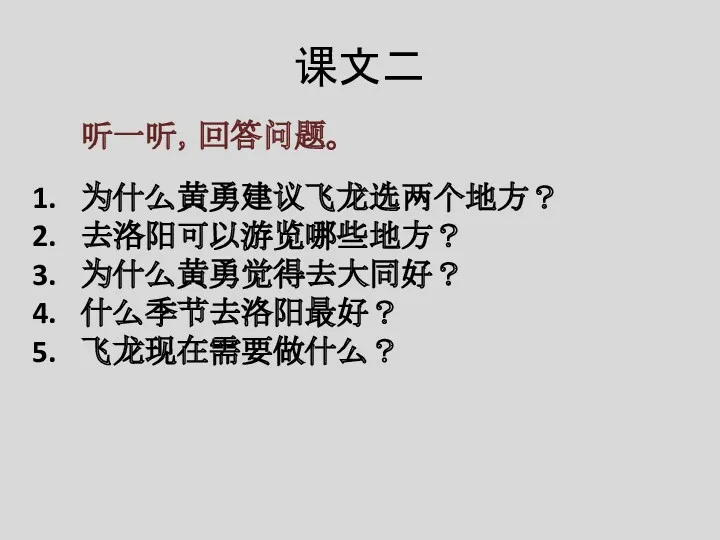 课文二 听一听，回答问题。 为什么黄勇建议飞龙选两个地方？ 去洛阳可以游览哪些地方？ 为什么黄勇觉得去大同好？ 什么季节去洛阳最好？ 飞龙现在需要做什么？