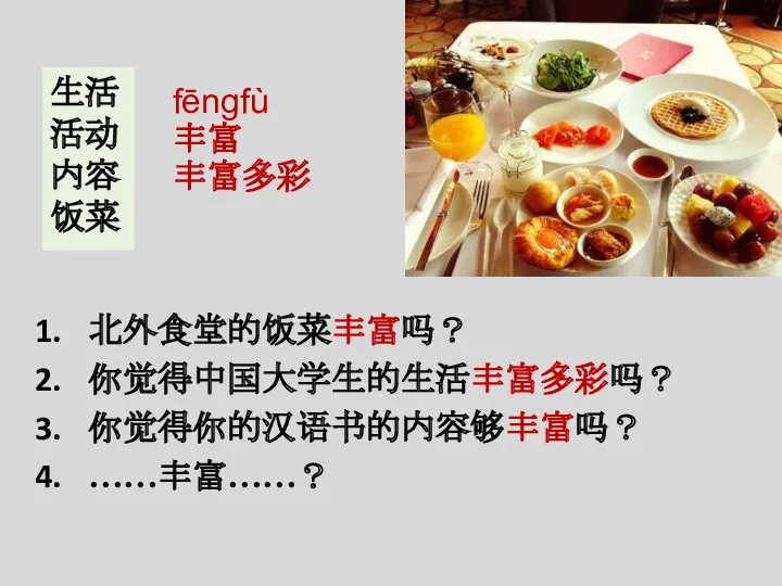 北外食堂的饭菜丰富吗？ 你觉得中国大学生的生活丰富多彩吗？ 你觉得你的汉语书的内容够丰富吗？ ……丰富……？ fēngfù 丰富 丰富多彩 生活 活动 内容 饭菜