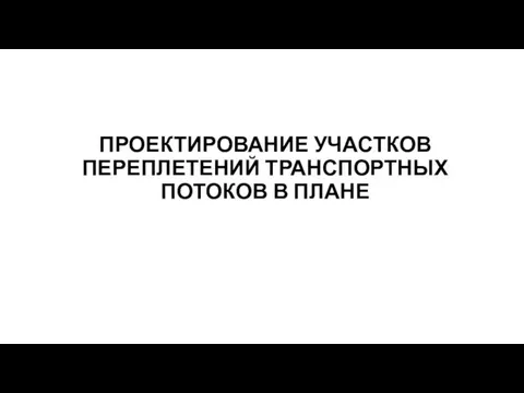 ПРОЕКТИРОВАНИЕ УЧАСТКОВ ПЕРЕПЛЕТЕНИЙ ТРАНСПОРТНЫХ ПОТОКОВ В ПЛАНЕ