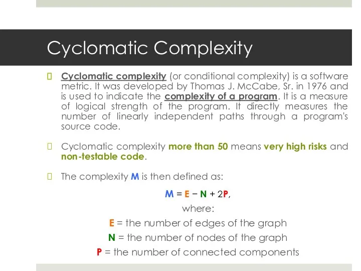 Cyclomatic Complexity Cyclomatic complexity (or conditional complexity) is a software metric. It was