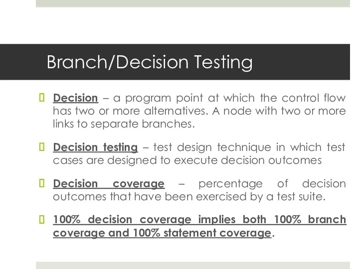 Branch/Decision Testing Decision – a program point at which the control flow has