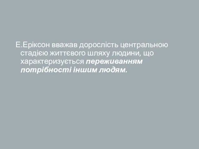 Е.Еріксон вважав дорослість центральною стадією життєвого шляху людини, що характеризується переживанням потрібності іншим людям.