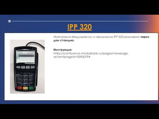 IPP 320 Интеграция Модулькассы и терминала IPP 320 возможна через док-станцию. Инструкция: https://confluence.modulbank.ru/pages/viewpage.action?pageId=93930794