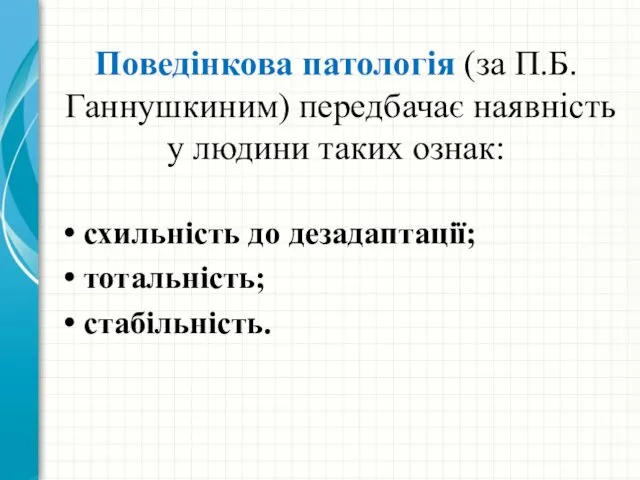 Поведінкова патологія (за П.Б.Ганнушкиним) передбачає наявність у людини таких ознак: схильність до дезадаптації; тотальність; стабільність.