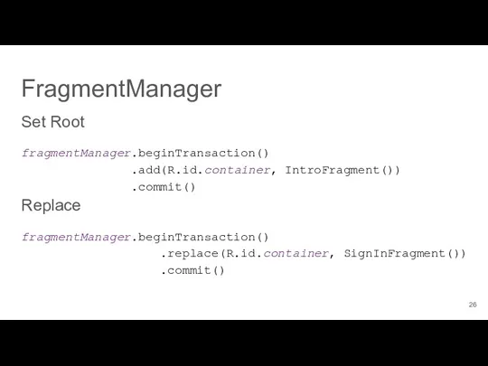 FragmentManager Set Root fragmentManager.beginTransaction() .add(R.id.container, IntroFragment()) .commit() Replace fragmentManager.beginTransaction() .replace(R.id.container, SignInFragment()) .commit()