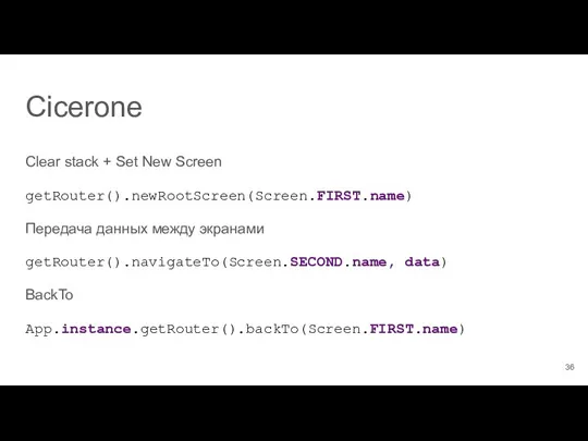 Clear stack + Set New Screen getRouter().newRootScreen(Screen.FIRST.name) Передача данных между экранами getRouter().navigateTo(Screen.SECOND.name, data) BackTo App.instance.getRouter().backTo(Screen.FIRST.name) Cicerone