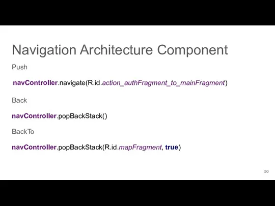 Push navController.navigate(R.id.action_authFragment_to_mainFragment) Back navController.popBackStack() BackTo navController.popBackStack(R.id.mapFragment, true) Navigation Architecture Component