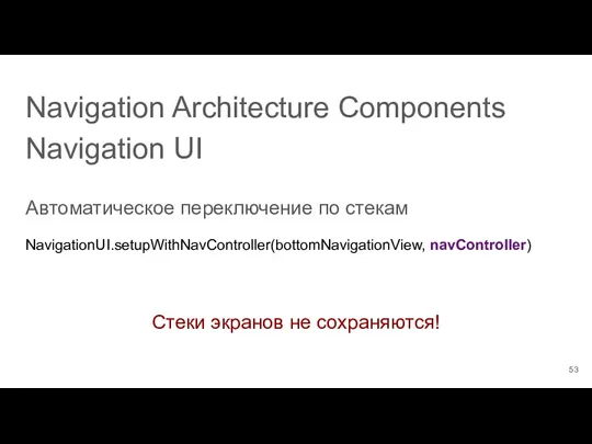 Navigation Architecture Components Navigation UI Автоматическое переключение по стекам NavigationUI.setupWithNavController(bottomNavigationView, navController) Стеки экранов не сохраняются!